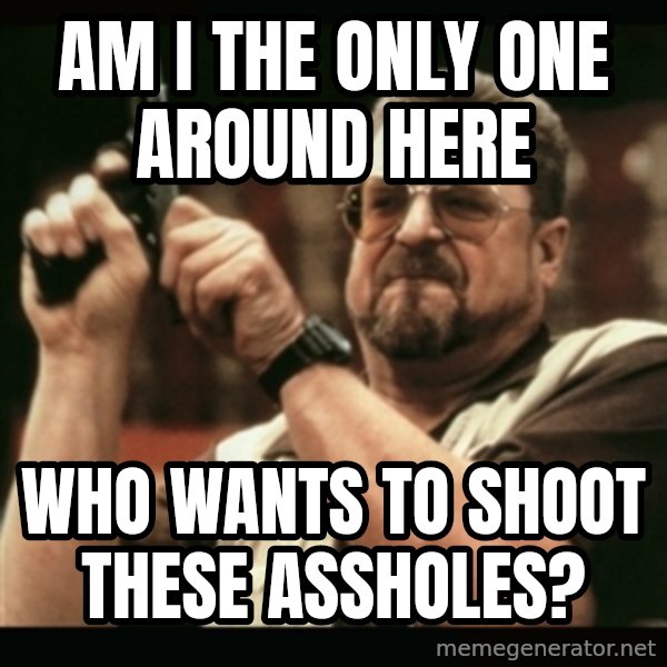 am i the only one around here meme: Am I the only one Around here / Who wants to shoot these assholes?
