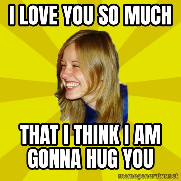 Trologirl meme: i love you so much / that i think i am gonna hug you
