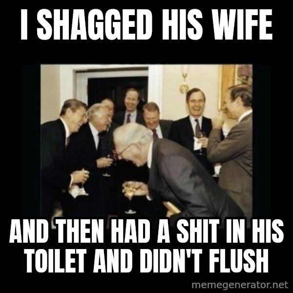 Rich Men Laughing meme: I SHAGGED HIS WIFE / AND THEN HAD A SHIT IN HIS TOILET AND DIDN'T FLUSH