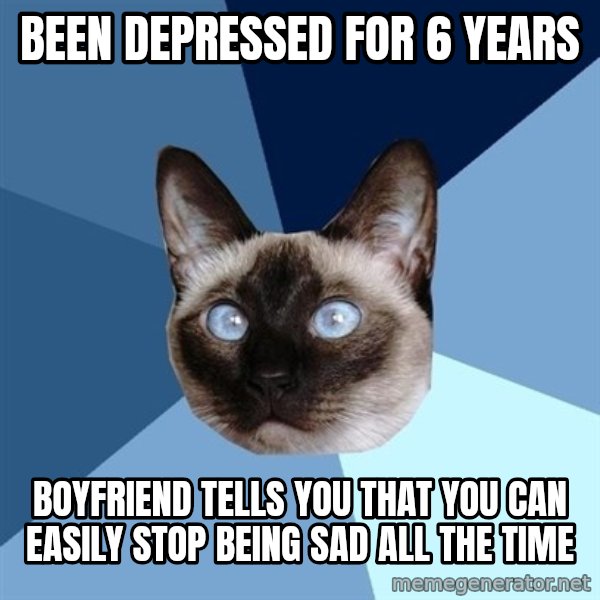 Chronic Illness Cat meme: been depressed for 6 years / boyfriend tells you that you can easily stop being sad all the time