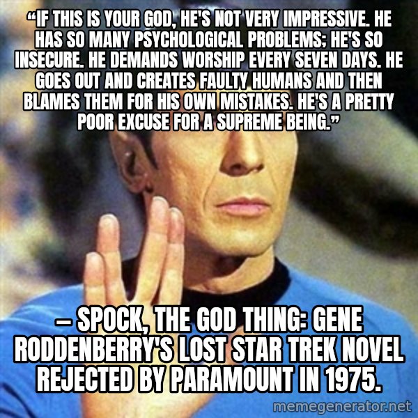 Spock meme: ❝If this is your God, he's not very impressive. He has so many psychological problems; he's so insecure. He demands worship every seven days. He goes out and creates faulty humans and then blames them for his own mistakes. He's a pretty poor excuse for a Supreme Being.❞ / — Spock, The God Thing: Gene Roddenberry's Lost Star Trek Novel rejected by Paramount in 1975.