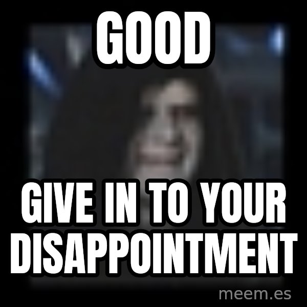 Emperor meme: Good / Give in to your disappointment
