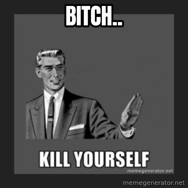 kill yourself guy meme: bitch..