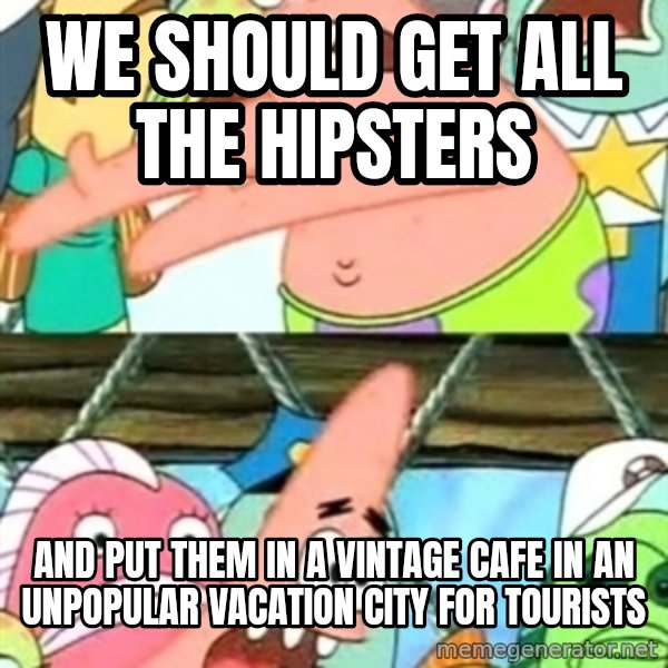 Push it Somewhere Else Patrick meme: we should get all the hipsters / and put them in a vintage cafe in an unpopular vacation city for tourists