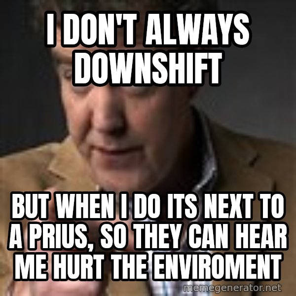 Jeremy Clarkson meme: I don't always downshift / but when i do its next to a prius, so they can hear me hurt the enviroment