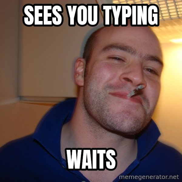 Good Guy Greg meme: sees you typing / waits