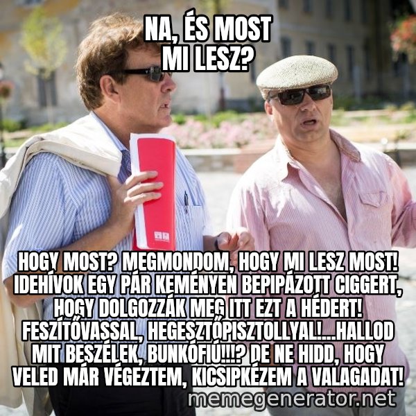 Donorban meme: Na, és most mi lesz? / Hogy most? Megmondom, hogy mi lesz most! Idehívok egy pár keményen bepipázott Ciggert, hogy dolgozzák meg itt ezt a hédert! Feszítővassal, hegesztőpisztollyal!...Hallod mit beszélek, bunkófiú!!!? De ne hidd, hogy veled már végeztem, kicsipkézem a valagadat!