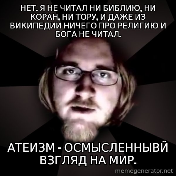 typical atheist meme: Нет. Я  не читал ни Библию, ни Коран, ни Тору, и даже из Википедии ничего про религию и Бога не читал. / Атеизм - осмысленнывй взгляд на мир.