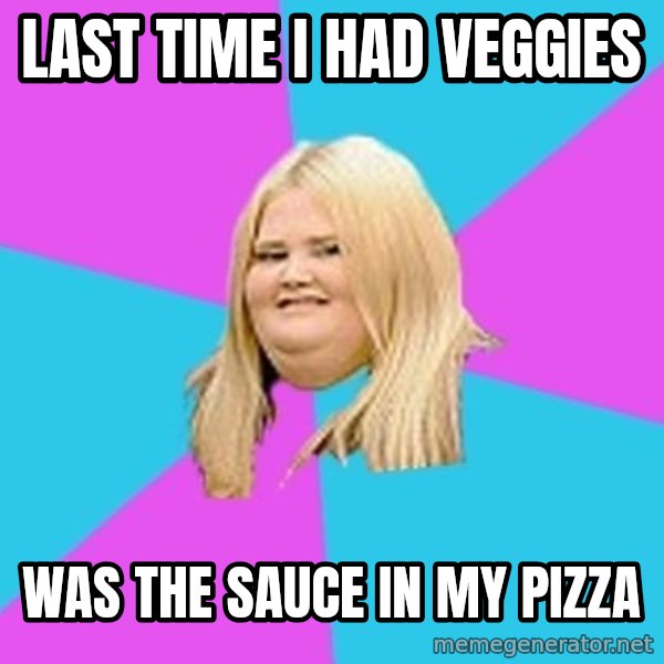 Fat Girl meme: Last time I had Veggies / Was the sauce in my pizza