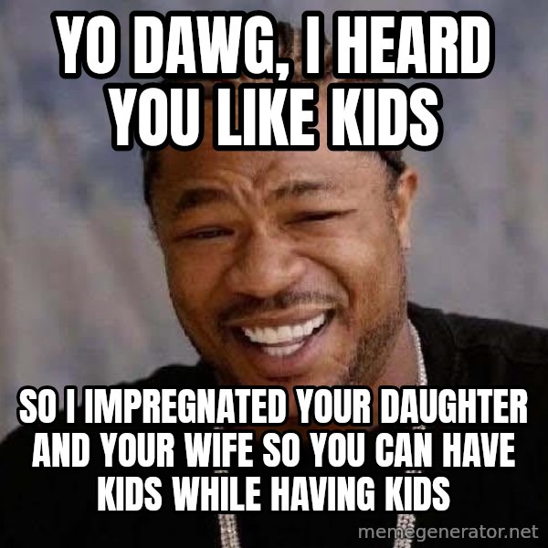 Yo Dawg meme: yo dawg, i heard you like kids / so i impregnated your daughter and your wife so you can have kids while having kids