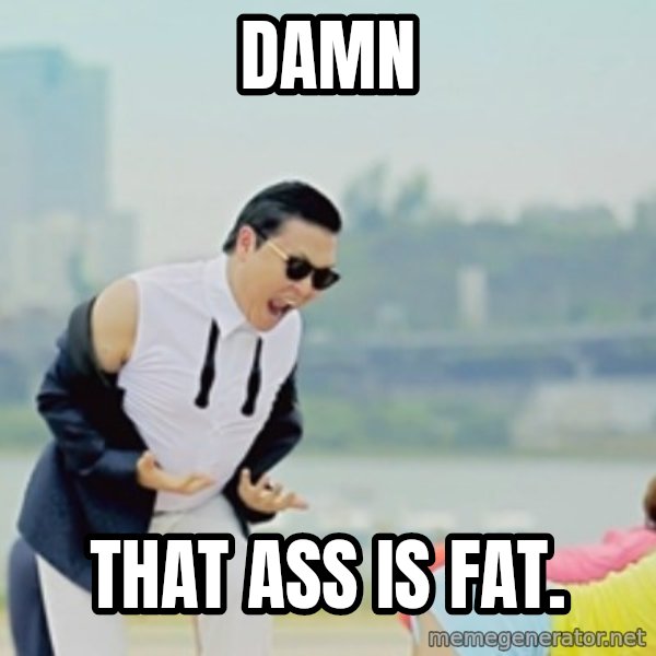 Gangnam Style meme: DAMN / THAT ASS IS FAT.