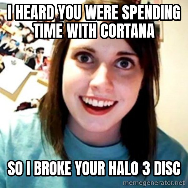Overly Obsessed Girlfriend meme: i heard you were spending time with cortana / so i broke your halo 3 disc