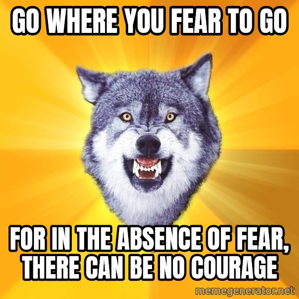 Courage Wolf meme: go where you fear to go / for in the absence of fear, there can be no courage