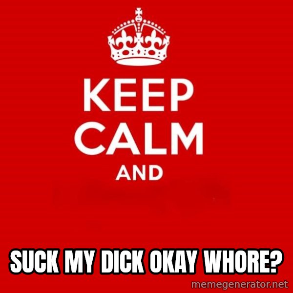 Keep Calm 2 meme: suck my dick okay whore?