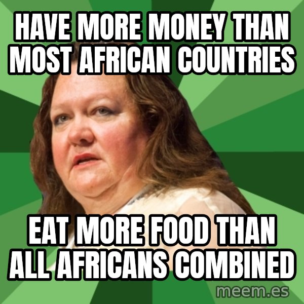 Dumb Whore Gina Rinehart meme: Have more money than most african countries / Eat more food than all africans combined