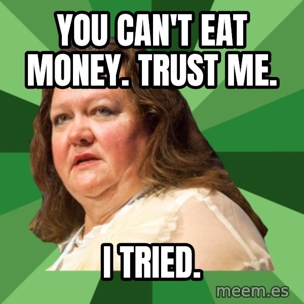 Dumb Whore Gina Rinehart meme: you can't eat money. trust me. / i tried.