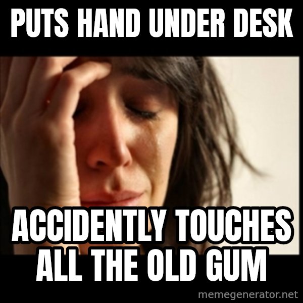 First World Problems meme: Puts hand under desk / accidently touches all the old gum