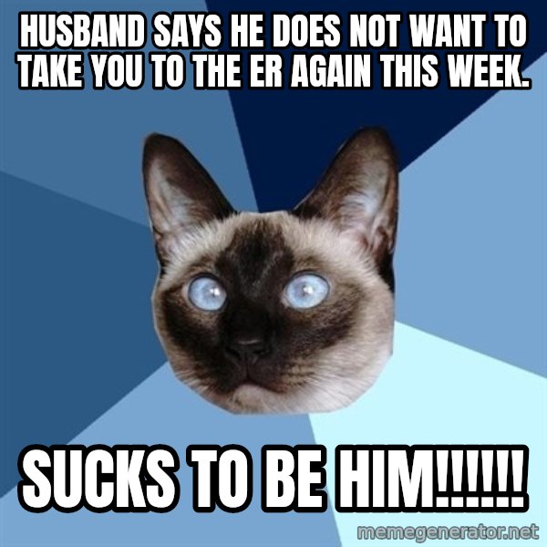 Chronic Illness Cat meme: Husband says he does not want to take you to the ER again this week. / Sucks to be him!!!!!!