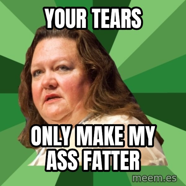 Dumb Whore Gina Rinehart meme: Your tears / only make my ass fatter