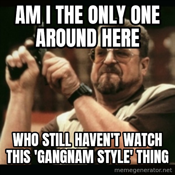 am i the only one around here meme: am i the only one around here / who still haven't watch this 'gangnam style' thing