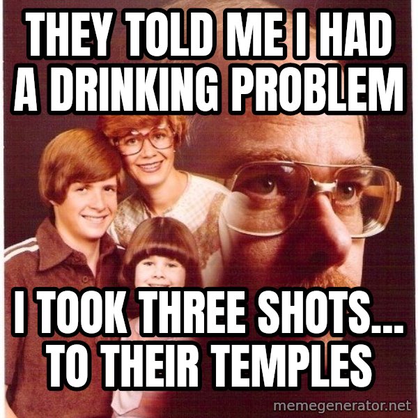 Vengeance Dad meme: they told me i had     a drinking problem / i took three shots...              to their temples