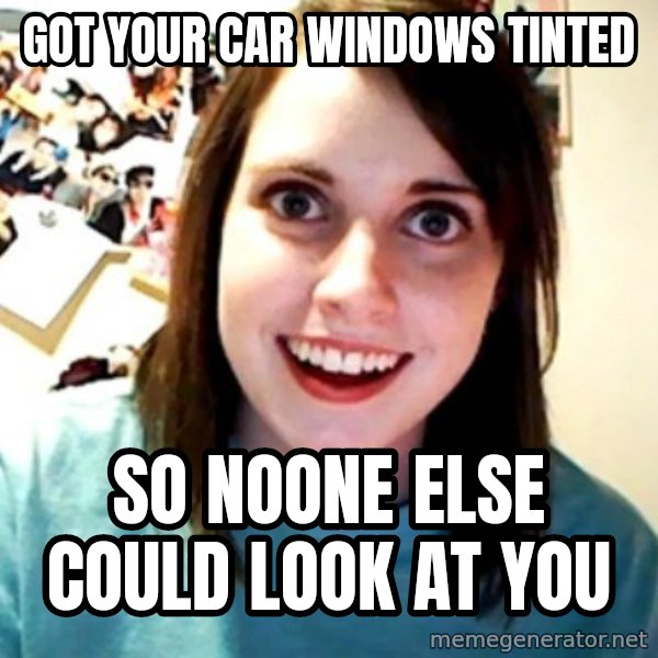 Overly Obsessed Girlfriend meme: GOT YOUR CAR WINDOWS TINTED / SO NOONE ELSE COULD LOOK AT YOU