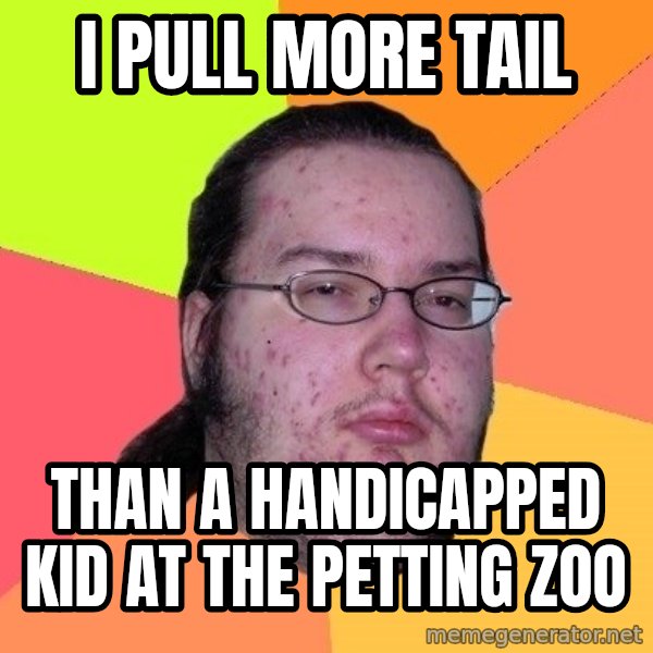 gordo granudo meme: I Pull more tail / Than a handicapped kid at the petting zoo