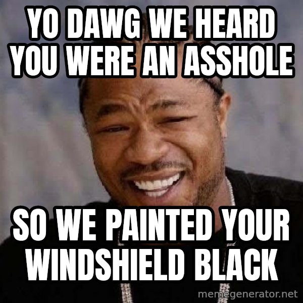 Yo Dawg meme: yo dawg we heard you were an asshole / so we painted your windshield black