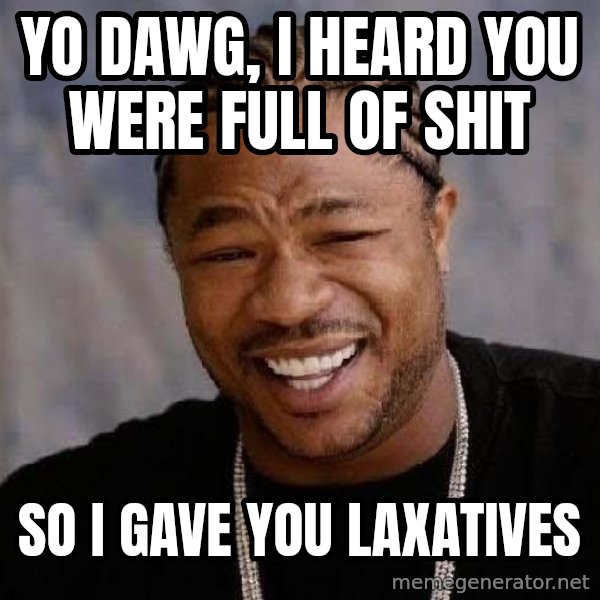 Yo Dawg meme: yo dawg, i heard you were full of shit / so i gave you laxatives