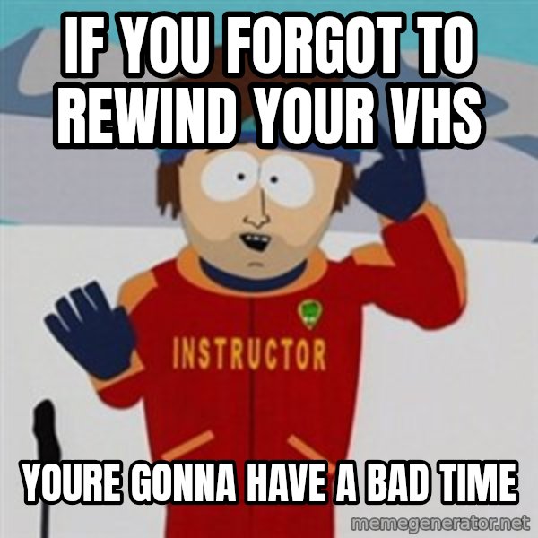 SouthPark Bad Time meme meme: if you forgot to rewind your vhs / youre gonna have a bad time