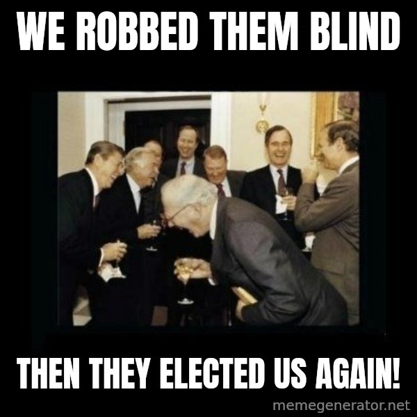 Rich Men Laughing meme: We robbed them blind / Then they elected us again!