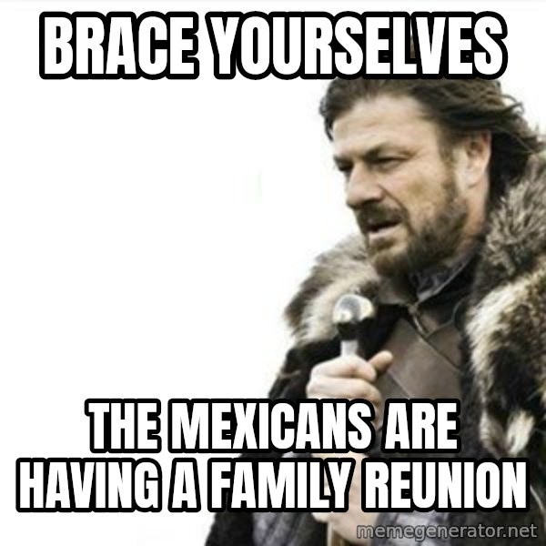 Prepare yourself meme: brace yourselves / the mexicans are having a family reunion
