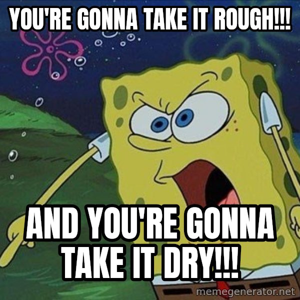 Spongebob Rage meme: you're gonna take it rough!!! / and you're gonna take it dry!!!