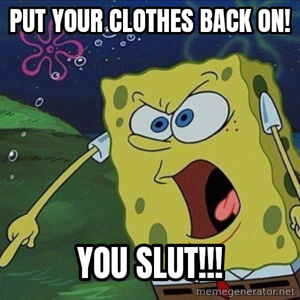Spongebob Rage meme: put your clothes back on! / you slut!!!