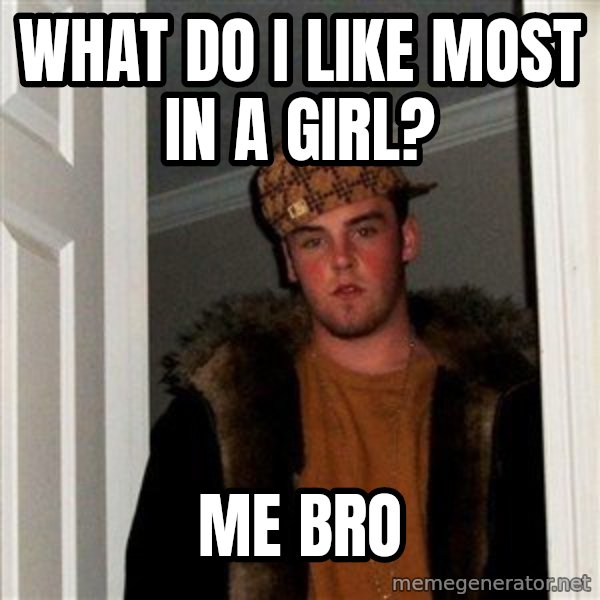 Scumbag Steve meme: what do i like most in a girl? / me bro