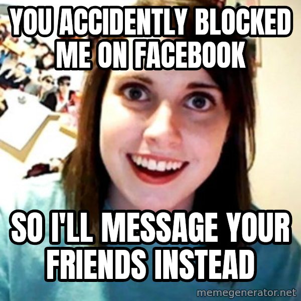 Overly Obsessed Girlfriend meme: You accidently blocked me on facebook / So i'll message your friends instead