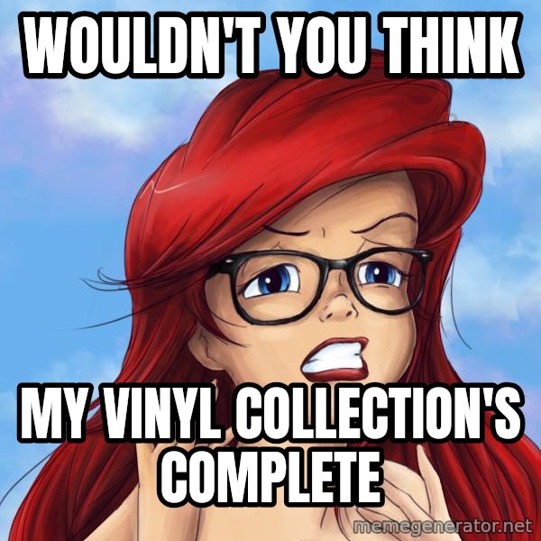 Hipster Ariel meme: Wouldn't you think / My vinYl collection's complete