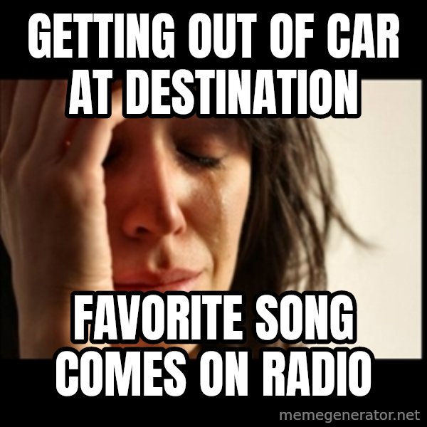 First World Problems meme: Getting out of car at destination / Favorite song comes on radio