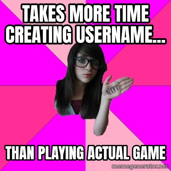 Idiot Nerd Girl meme: Takes more time creating username... / Than playing actual game