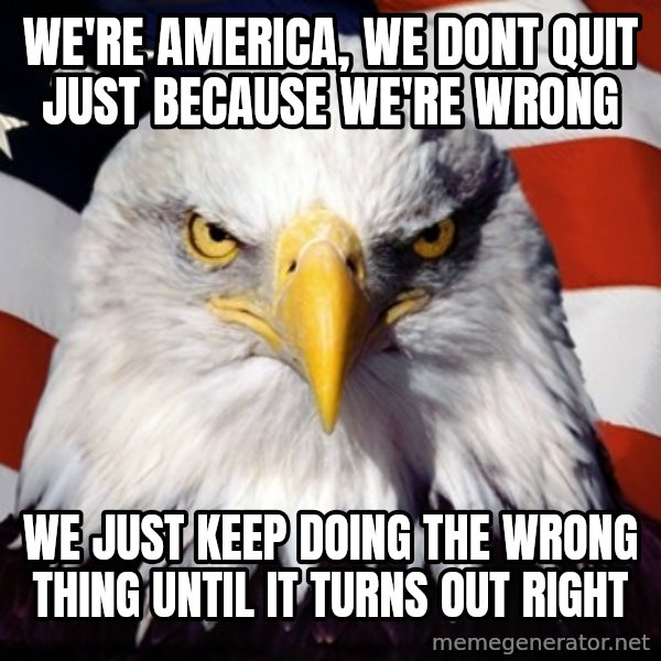 Freedom Eagle  meme: we're america, we dont quit just because we're wrong / we just keep doing the wrong thing until it turns out right