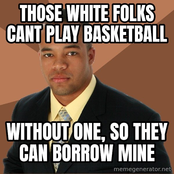 Successful Black Man meme: those white folks cant play basketball / without one, so they can borrow mine