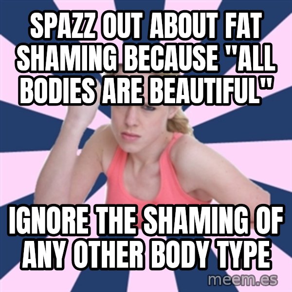 Social Justice Sally meme: SPAZZ OUT ABOUT FAT SHAMING BECAUSE "ALL BODIES ARE BEAUTIFUL" / IGNORE THE SHAMING OF ANY OTHER BODY TYPE