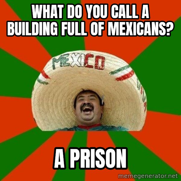 Successful Mexican meme: WHAT DO YOU CALL A BUILDING FULL OF MEXICANS? / A PRISON