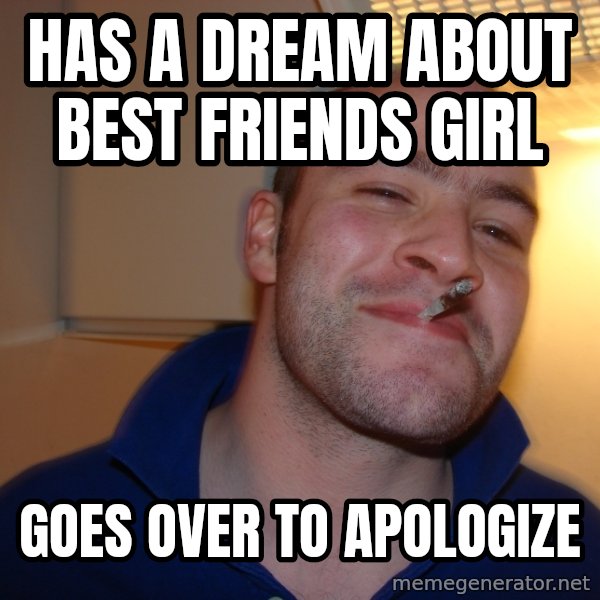 Good Guy Greg meme: Has a dream about best friends girl / gOES OVER TO APOLoGIZE