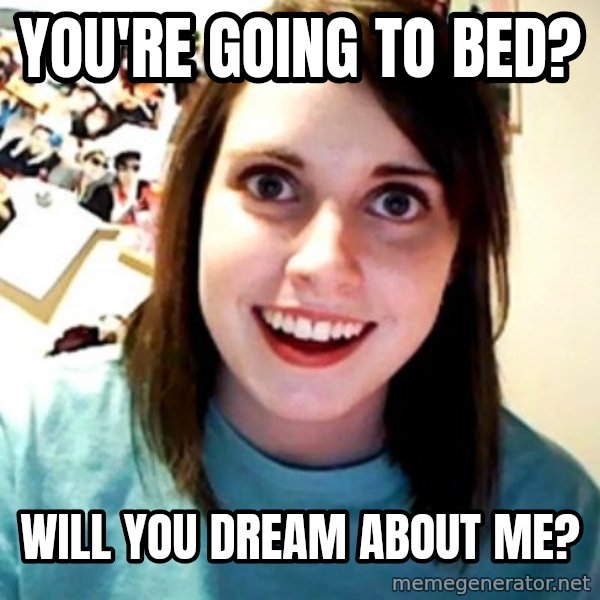 Overly Obsessed Girlfriend meme: YOU'RE GOING TO BED? / WILL YOU DREAM ABOUT ME?