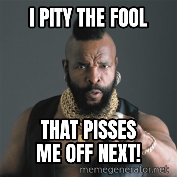 Mr T Fool meme: I pity the fool / That pisses me off next!