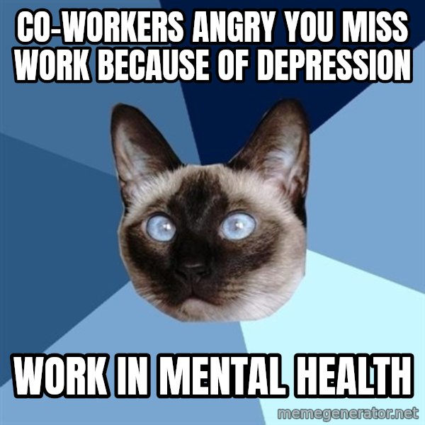 Chronic Illness Cat meme: CO-WORKERS angry you miss work because of DEpression / Work in mental health