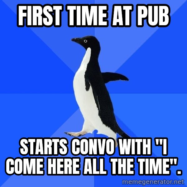 Socially Awkward Penguin meme: first time at pub / starts convo with "i come here all the time".