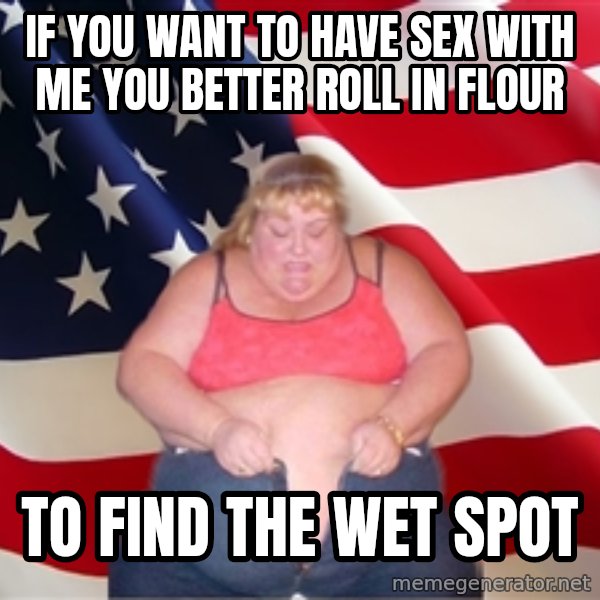 Asinine America meme: if you want to have sex with me you better roll in flour / to find the wet spot
