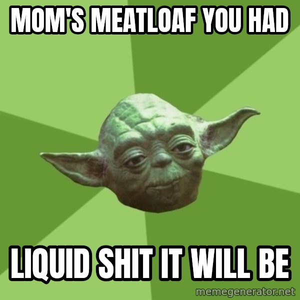 Advice Yoda Gives meme: Mom's meatloaf you had / liquid shit it will be